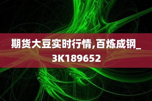 期货大豆实时行情,百炼成钢_3K189652