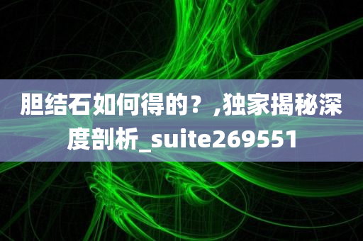 胆结石如何得的？,独家揭秘深度剖析_suite269551