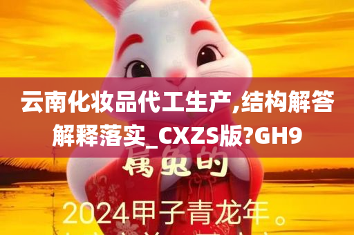 云南化妆品代工生产,结构解答解释落实_CXZS版?GH9