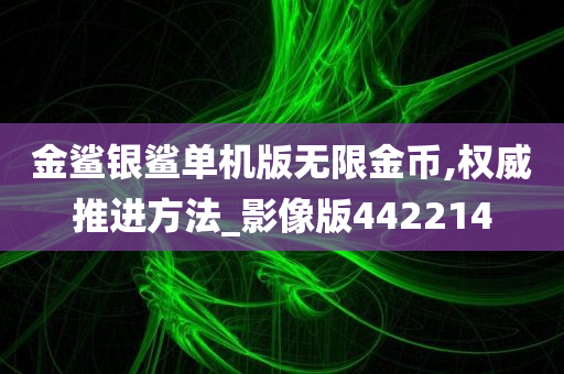 金鲨银鲨单机版无限金币,权威推进方法_影像版442214