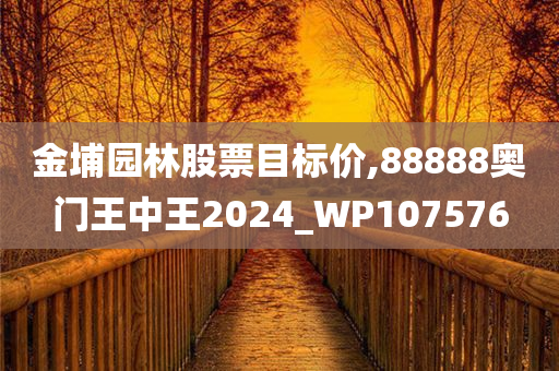 金埔园林股票目标价,88888奥门王中王2024_WP107576