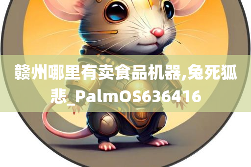 赣州哪里有卖食品机器,兔死狐悲_PalmOS636416