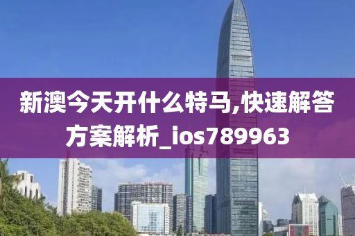 新澳今天开什么特马,快速解答方案解析_ios789963