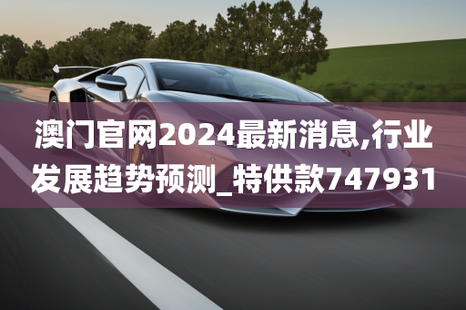 澳门官网2024最新消息,行业发展趋势预测_特供款747931