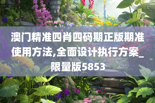 澳门精准四肖四码期正版期准使用方法,全面设计执行方案_限量版5853