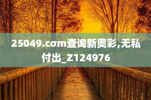 25049.cσm查询新奥彩,无私付出_Z124976