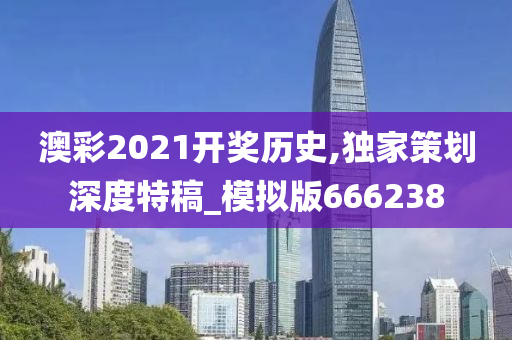 澳彩2021开奖历史,独家策划深度特稿_模拟版666238