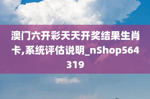 澳门六开彩天天开奖结果生肖卡,系统评估说明_nShop564319