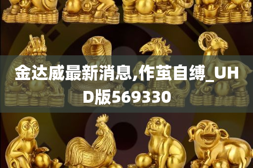 金达威最新消息,作茧自缚_UHD版569330