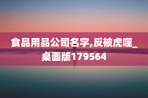 食品用品公司名字,反被虎噬_桌面版179564