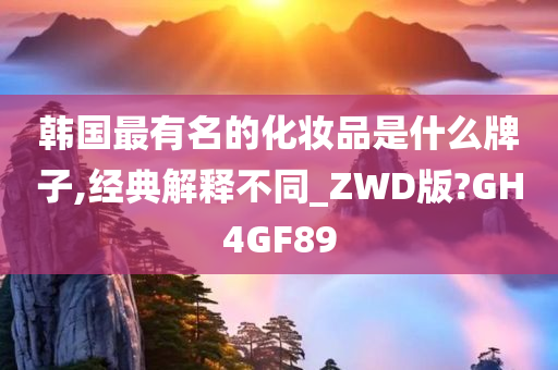 韩国最有名的化妆品是什么牌子,经典解释不同_ZWD版?GH4GF89