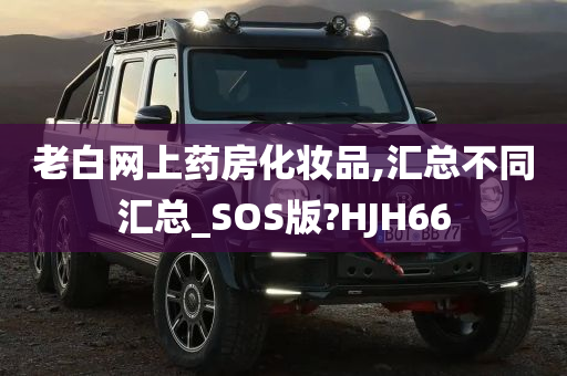 老白网上药房化妆品,汇总不同汇总_SOS版?HJH66