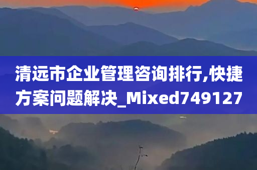 清远市企业管理咨询排行,快捷方案问题解决_Mixed749127