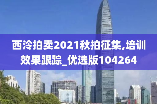 西泠拍卖2021秋拍征集,培训效果跟踪_优选版104264