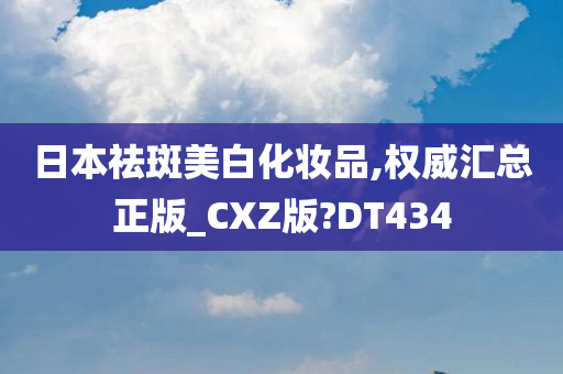 日本祛斑美白化妆品,权威汇总正版_CXZ版?DT434