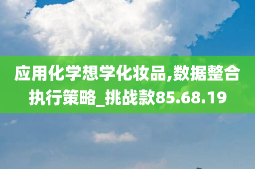 应用化学想学化妆品,数据整合执行策略_挑战款85.68.19