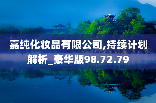 嘉纯化妆品有限公司,持续计划解析_豪华版98.72.79