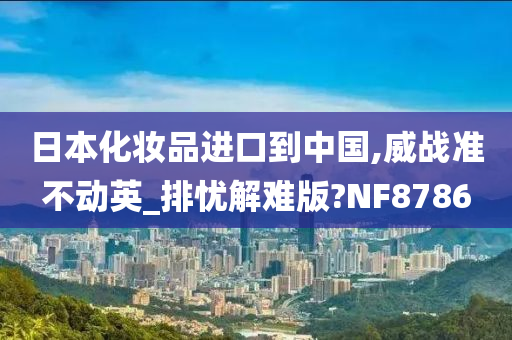 日本化妆品进口到中国,威战准不动英_排忧解难版?NF8786