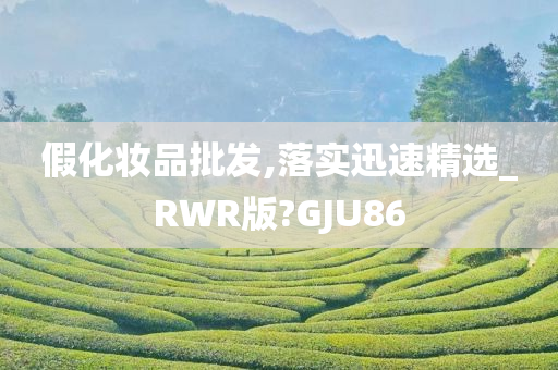 假化妆品批发,落实迅速精选_RWR版?GJU86