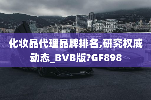 化妆品代理品牌排名,研究权威动态_BVB版?GF898