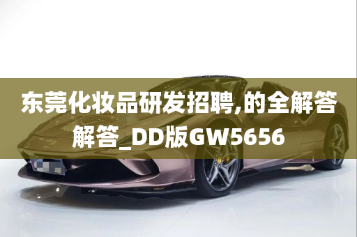 东莞化妆品研发招聘,的全解答解答_DD版GW5656