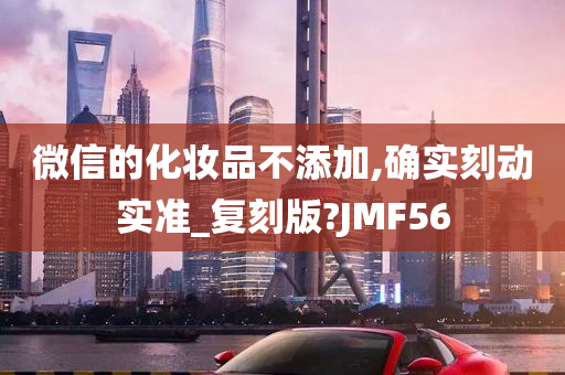 微信的化妆品不添加,确实刻动实准_复刻版?JMF56