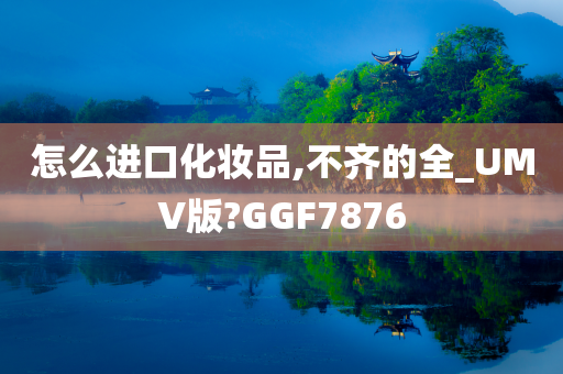 怎么进口化妆品,不齐的全_UMV版?GGF7876