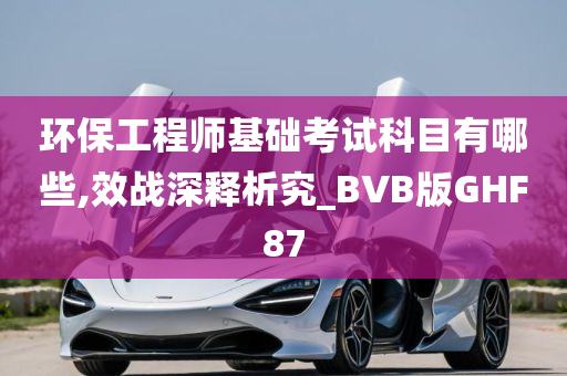 环保工程师基础考试科目有哪些,效战深释析究_BVB版GHF87