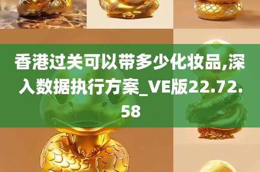 香港过关可以带多少化妆品,深入数据执行方案_VE版22.72.58