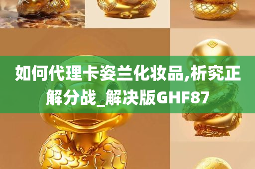 如何代理卡姿兰化妆品,析究正解分战_解决版GHF87