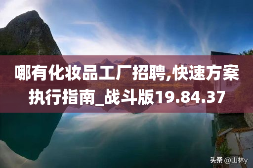 哪有化妆品工厂招聘,快速方案执行指南_战斗版19.84.37