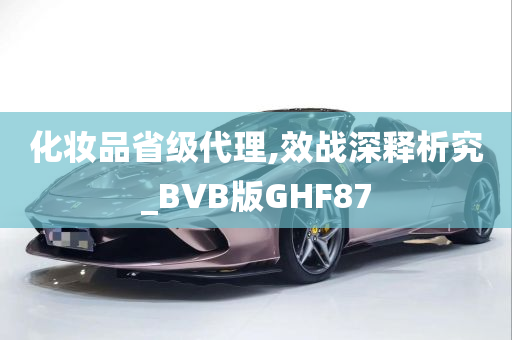 化妆品省级代理,效战深释析究_BVB版GHF87