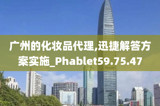 广州的化妆品代理,迅捷解答方案实施_Phablet59.75.47