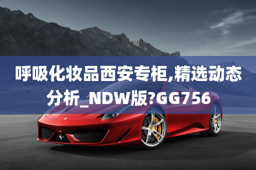 呼吸化妆品西安专柜,精选动态分析_NDW版?GG756