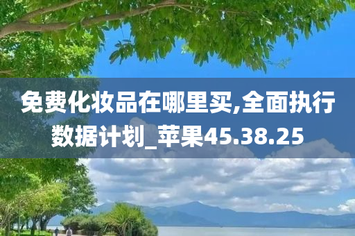 免费化妆品在哪里买,全面执行数据计划_苹果45.38.25