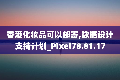 香港化妆品可以邮寄,数据设计支持计划_Pixel78.81.17