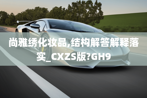 尚雅绣化妆品,结构解答解释落实_CXZS版?GH9