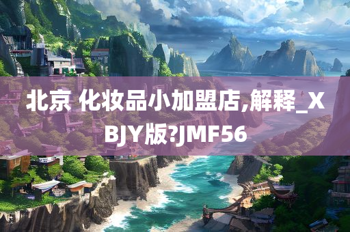 北京 化妆品小加盟店,解释_XBJY版?JMF56