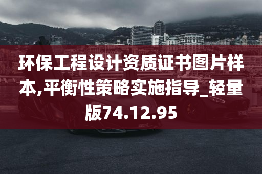 环保工程设计资质证书图片样本,平衡性策略实施指导_轻量版74.12.95