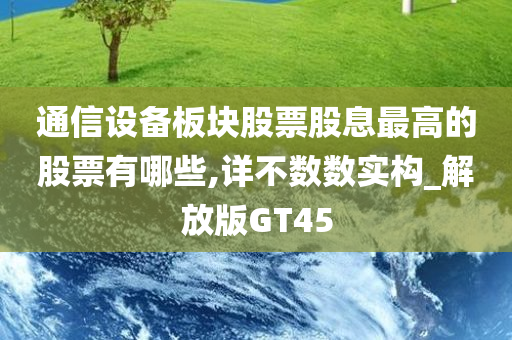 通信设备板块股票股息最高的股票有哪些,详不数数实构_解放版GT45