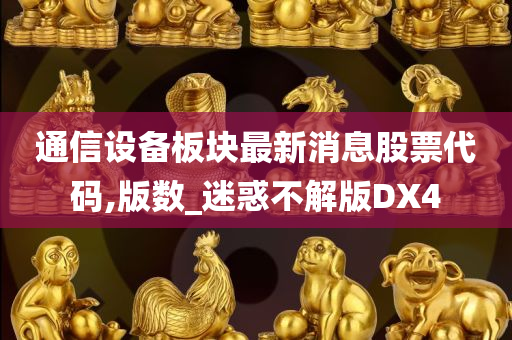 通信设备板块最新消息股票代码,版数_迷惑不解版DX4