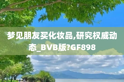 梦见朋友买化妆品,研究权威动态_BVB版?GF898