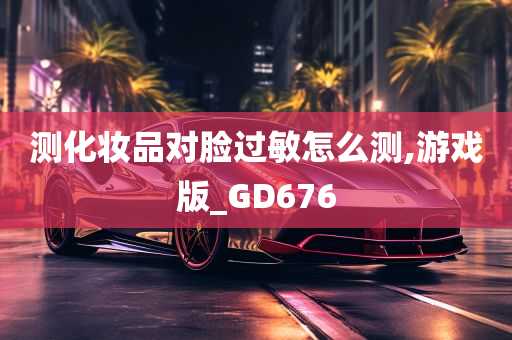 测化妆品对脸过敏怎么测,游戏版_GD676