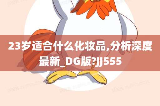 23岁适合什么化妆品,分析深度最新_DG版?JJ555