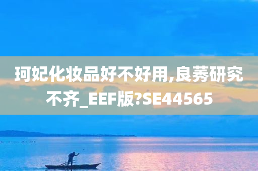 珂妃化妆品好不好用,良莠研究不齐_EEF版?SE44565