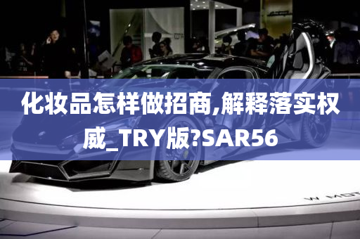 化妆品怎样做招商,解释落实权威_TRY版?SAR56