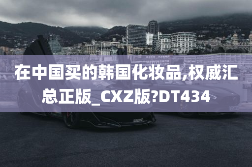 在中国买的韩国化妆品,权威汇总正版_CXZ版?DT434