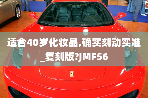 适合40岁化妆品,确实刻动实准_复刻版?JMF56