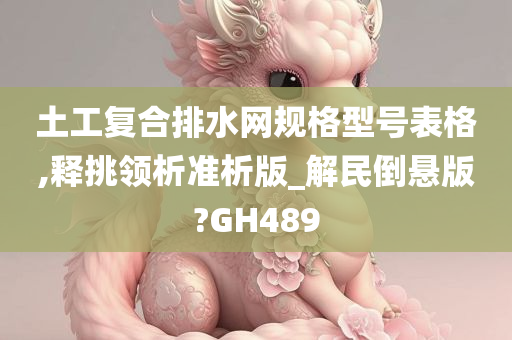 土工复合排水网规格型号表格,释挑领析准析版_解民倒悬版?GH489