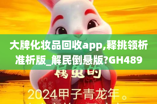 大牌化妆品回收app,释挑领析准析版_解民倒悬版?GH489